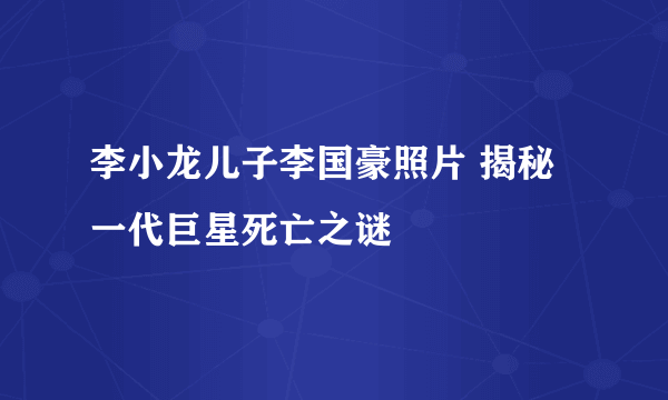 李小龙儿子李国豪照片 揭秘一代巨星死亡之谜