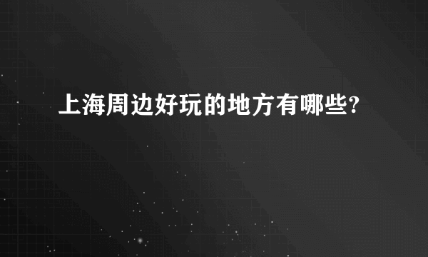 上海周边好玩的地方有哪些?