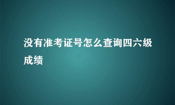 没有准考证号怎么查询四六级成绩