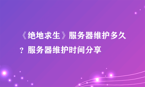 《绝地求生》服务器维护多久？服务器维护时间分享