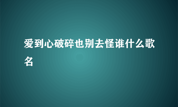 爱到心破碎也别去怪谁什么歌名