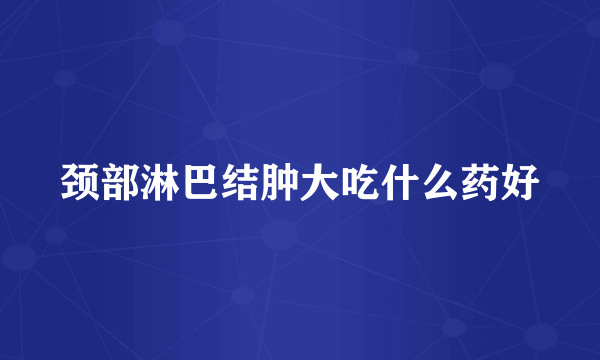 颈部淋巴结肿大吃什么药好