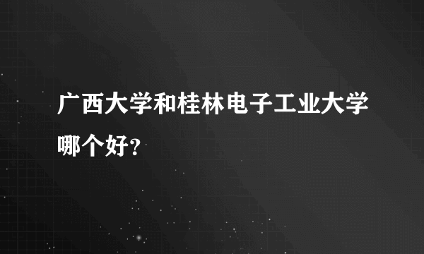 广西大学和桂林电子工业大学哪个好？