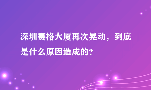 深圳赛格大厦再次晃动，到底是什么原因造成的？