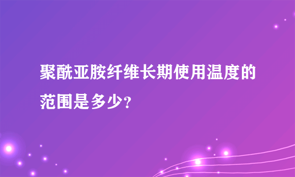 聚酰亚胺纤维长期使用温度的范围是多少？