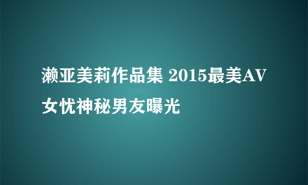 濑亚美莉作品集 2015最美AV女忧神秘男友曝光