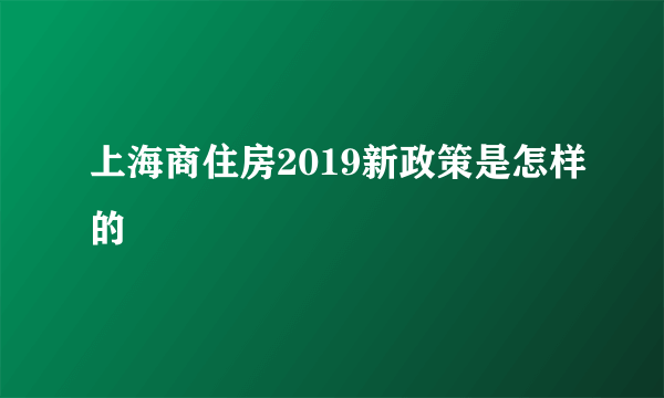 上海商住房2019新政策是怎样的