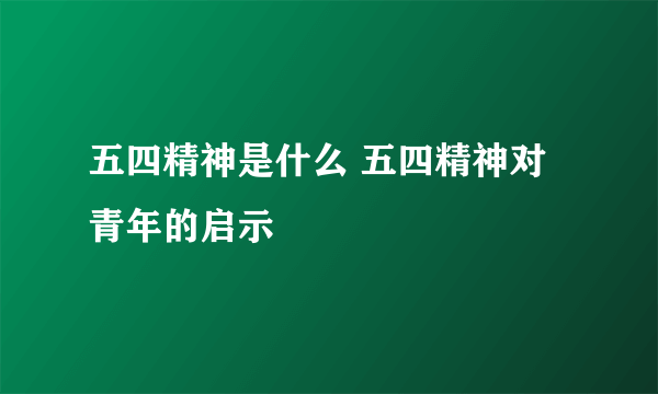 五四精神是什么 五四精神对青年的启示
