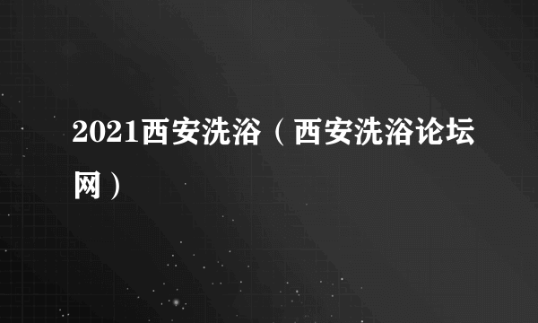 2021西安洗浴（西安洗浴论坛网）