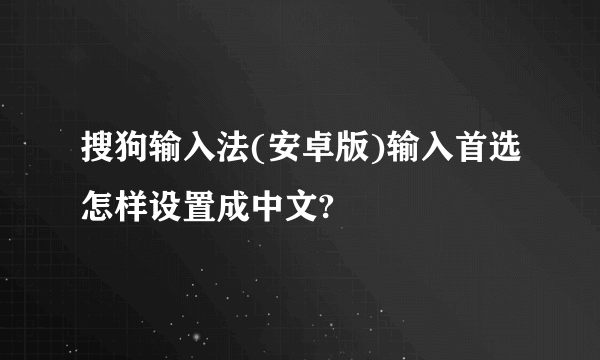 搜狗输入法(安卓版)输入首选怎样设置成中文?