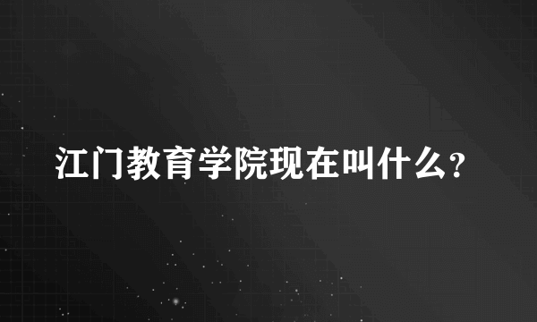 江门教育学院现在叫什么？