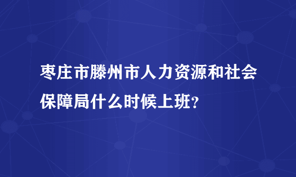 枣庄市滕州市人力资源和社会保障局什么时候上班？