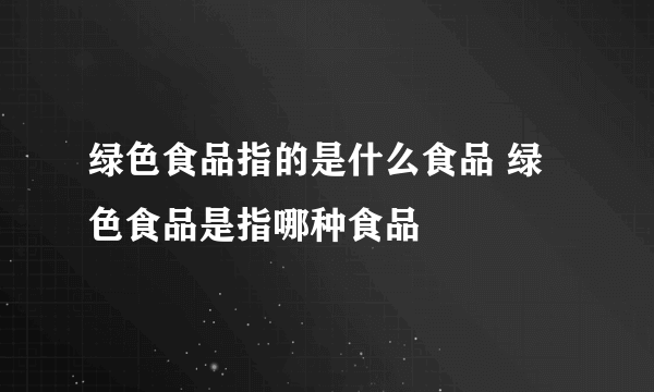 绿色食品指的是什么食品 绿色食品是指哪种食品