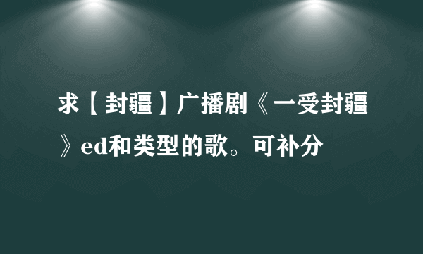 求【封疆】广播剧《一受封疆》ed和类型的歌。可补分