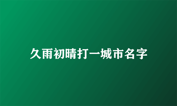 久雨初晴打一城市名字