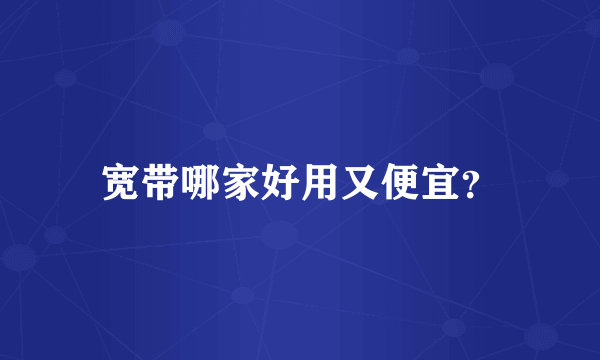 宽带哪家好用又便宜？