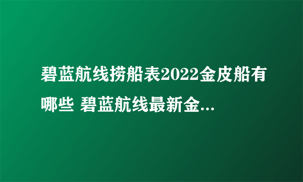 碧蓝航线捞船表2022金皮船有哪些 碧蓝航线最新金皮舰船打捞表一览2022