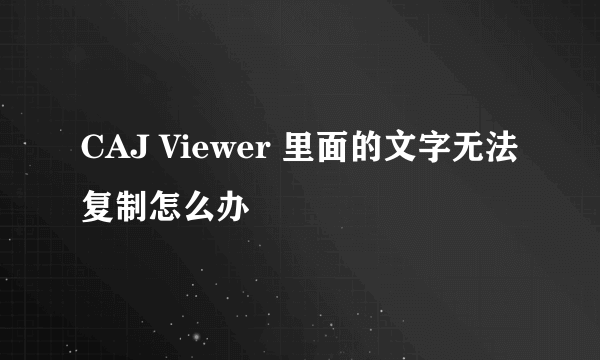 CAJ Viewer 里面的文字无法复制怎么办