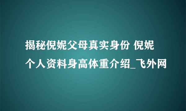 揭秘倪妮父母真实身份 倪妮个人资料身高体重介绍_飞外网