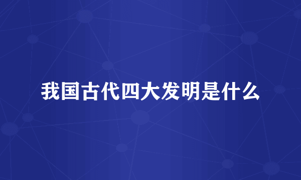 我国古代四大发明是什么