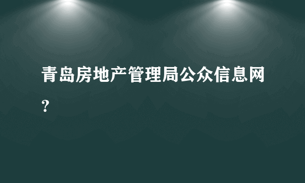 青岛房地产管理局公众信息网？