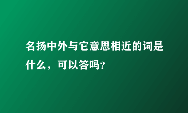 名扬中外与它意思相近的词是什么，可以答吗？