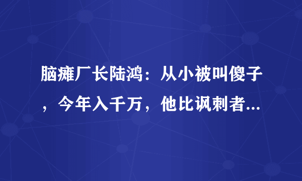 脑瘫厂长陆鸿：从小被叫傻子，今年入千万，他比讽刺者过得更精彩