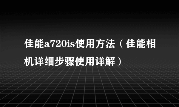 佳能a720is使用方法（佳能相机详细步骤使用详解）