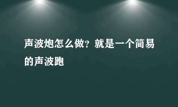 声波炮怎么做？就是一个简易的声波跑