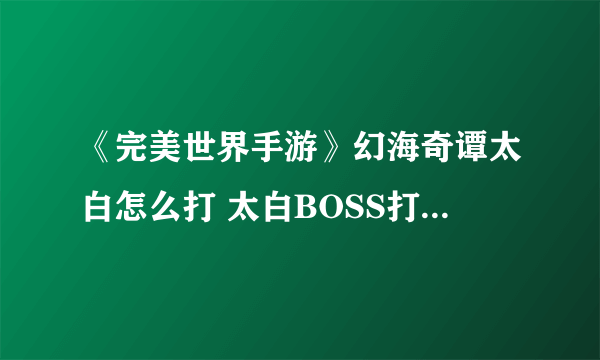 《完美世界手游》幻海奇谭太白怎么打 太白BOSS打法技巧攻略