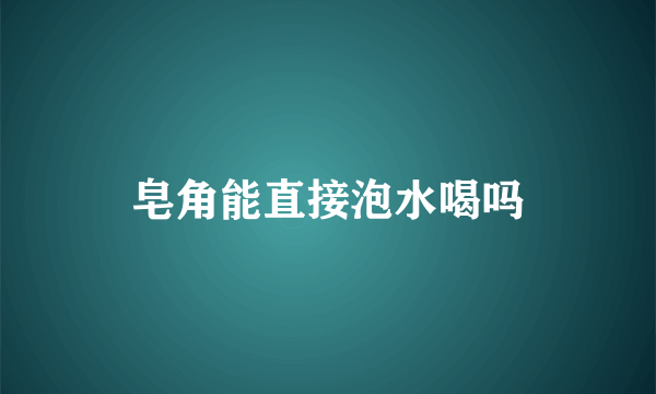 皂角能直接泡水喝吗