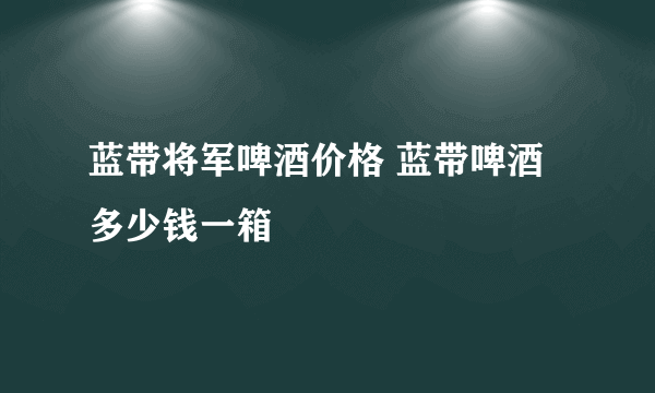 蓝带将军啤酒价格 蓝带啤酒多少钱一箱