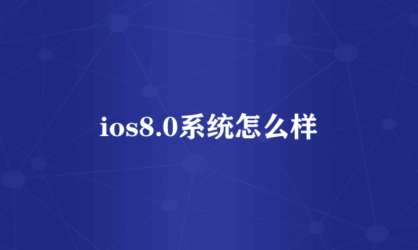 ios8.0系统怎么样