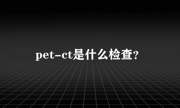 pet-ct是什么检查？