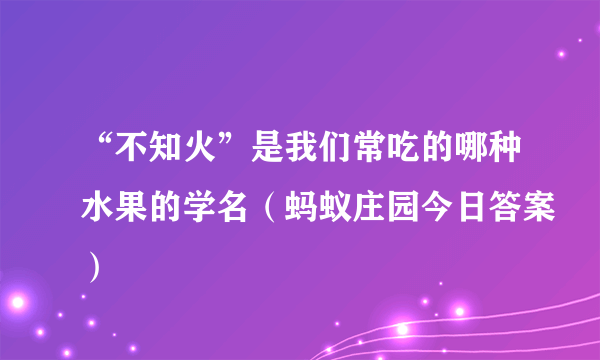 “不知火”是我们常吃的哪种水果的学名（蚂蚁庄园今日答案）