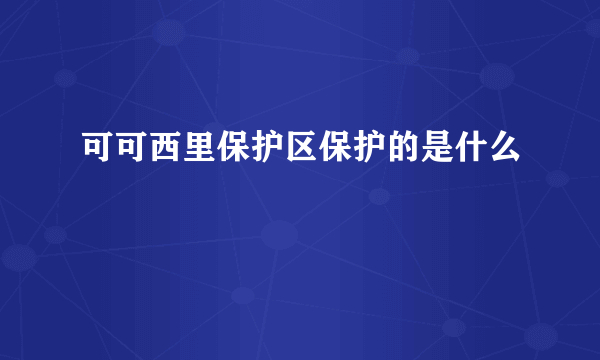 可可西里保护区保护的是什么