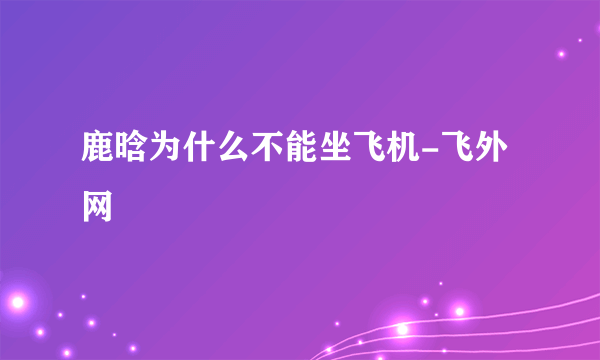 鹿晗为什么不能坐飞机-飞外网