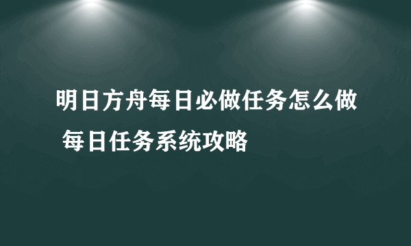 明日方舟每日必做任务怎么做 每日任务系统攻略