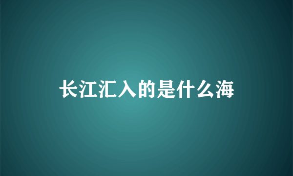 长江汇入的是什么海