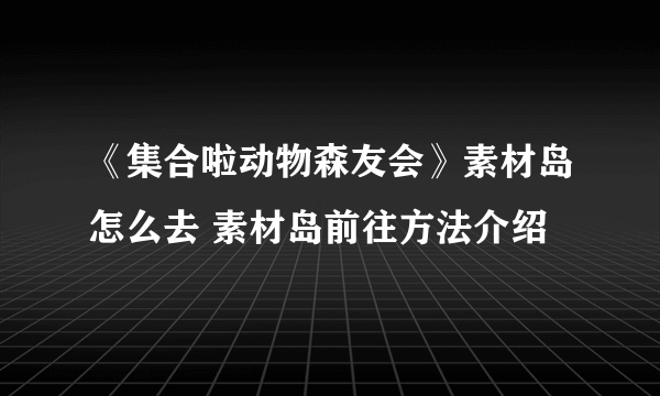 《集合啦动物森友会》素材岛怎么去 素材岛前往方法介绍