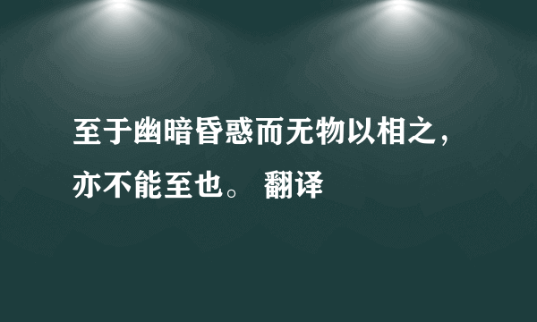 至于幽暗昏惑而无物以相之，亦不能至也。 翻译