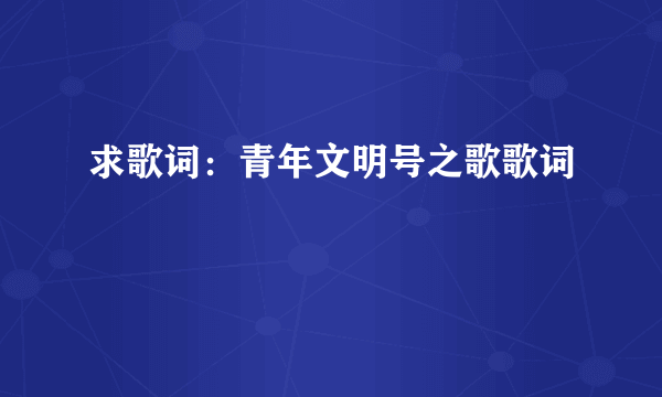 求歌词：青年文明号之歌歌词