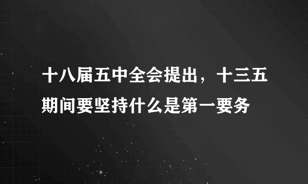 十八届五中全会提出，十三五期间要坚持什么是第一要务