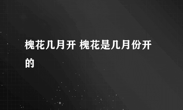 槐花几月开 槐花是几月份开的