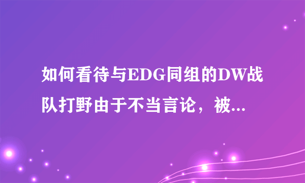 如何看待与EDG同组的DW战队打野由于不当言论，被禁赛两场？