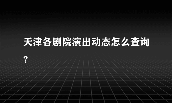 天津各剧院演出动态怎么查询？