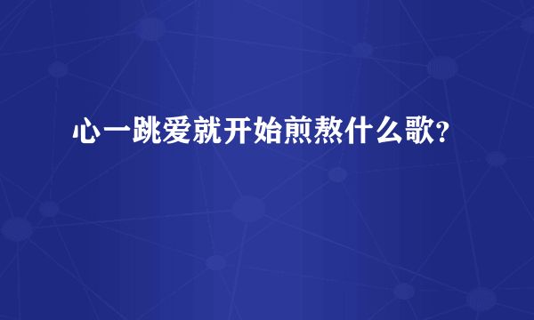 心一跳爱就开始煎熬什么歌？