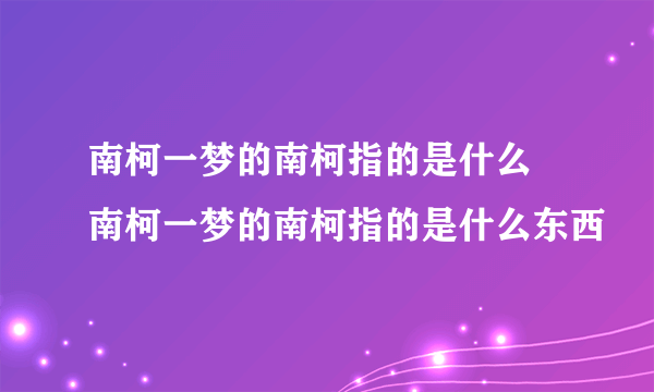 南柯一梦的南柯指的是什么 南柯一梦的南柯指的是什么东西