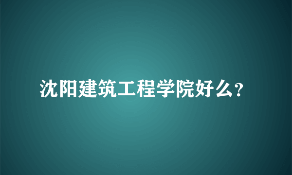 沈阳建筑工程学院好么？