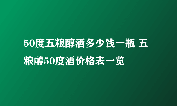 50度五粮醇酒多少钱一瓶 五粮醇50度酒价格表一览
